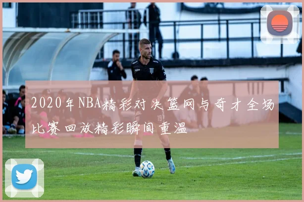 2020年NBA精彩对决篮网与奇才全场比赛回放精彩瞬间重温