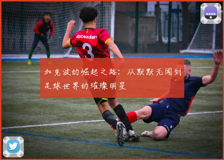 加克波的崛起之路：从默默无闻到足球世界的璀璨明星