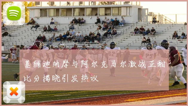 基辅迪纳摩与阿尔克马尔激战正酣比分揭晓引发热议