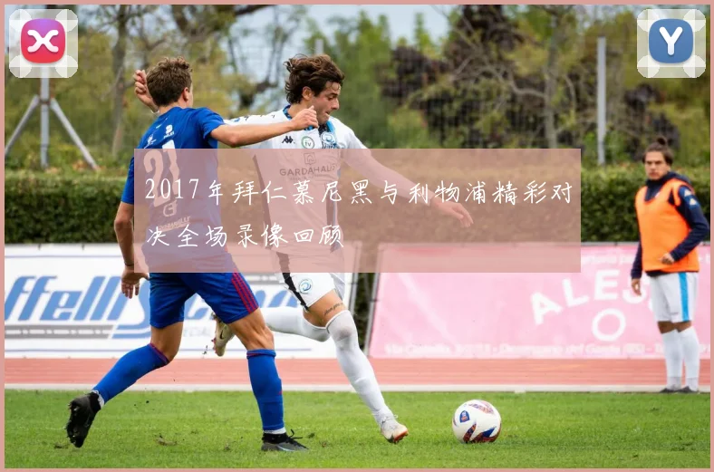 2017年拜仁慕尼黑与利物浦精彩对决全场录像回顾