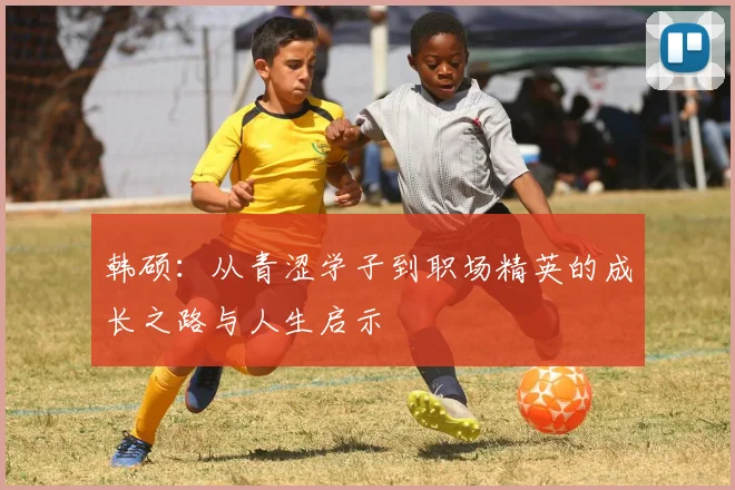 韩硕：从青涩学子到职场精英的成长之路与人生启示