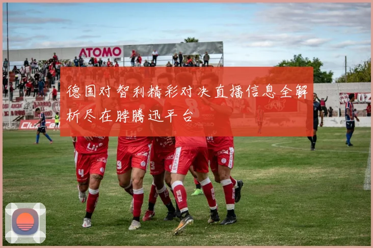 德国对智利精彩对决直播信息全解析尽在脖腾迅平台